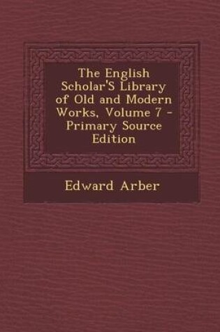 Cover of The English Scholar's Library of Old and Modern Works, Volume 7 - Primary Source Edition