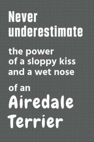 Cover of Never underestimate the power of a sloppy kiss and a wet nose of an Airedale Terrier