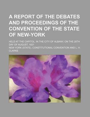 Book cover for A Report of the Debates and Proceedings of the Convention of the State of New-York; Held at the Capitol, in the City of Albany, on the 28th Day of August, 1821