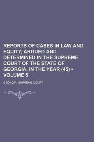 Cover of Reports of Cases in Law and Equity, Argued and Determined in the Supreme Court of the State of Georgia, in the Year (45) (Volume 5)