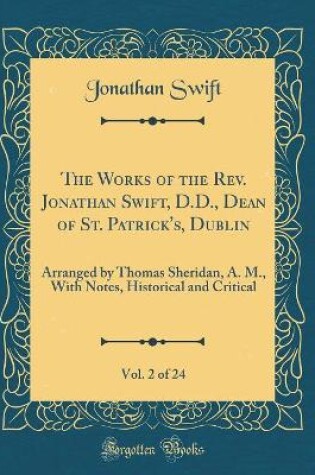 Cover of The Works of the Rev. Jonathan Swift, D.D., Dean of St. Patrick's, Dublin, Vol. 2 of 24: Arranged by Thomas Sheridan, A. M., With Notes, Historical and Critical (Classic Reprint)