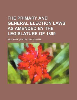 Book cover for The Primary and General Election Laws as Amended by the Legislature of 1899