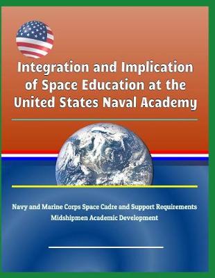 Book cover for Integration and Implication of Space Education at the United States Naval Academy - Navy and Marine Corps Space Cadre and Support Requirements, Midshipmen Academic Development