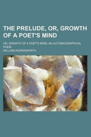 Cover of The Prelude, Or, Growth of a Poet's Mind; Or, Growth of a Poet's Mind an Autobiographical Poem