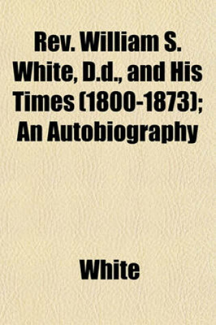 Cover of REV. William S. White, D.D., and His Times (1800-1873); An Autobiography