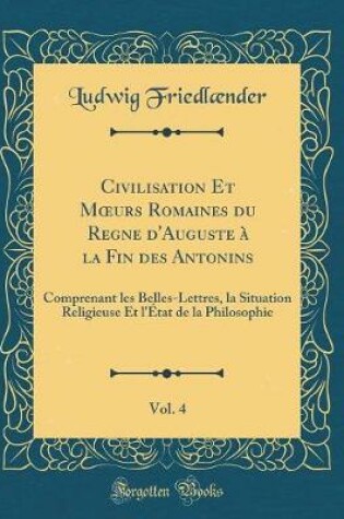 Cover of Civilisation Et Moeurs Romaines Du Regne d'Auguste À La Fin Des Antonins, Vol. 4