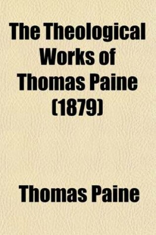 Cover of The Theological Works of Thomas Paine; The Age of Reason, Examination of Prophecies, Reply to the Bishop of Llandaff, Letter to Mr. Erskine, Essay on Dreams, Letter to Camille Jordon, and Several Other Essays and Lectures