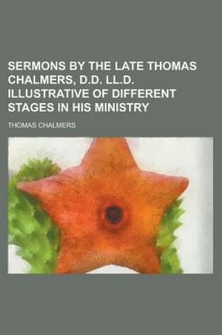 Cover of Sermons by the Late Thomas Chalmers, D.D. LL.D. Illustrative of Different Stages in His Ministry