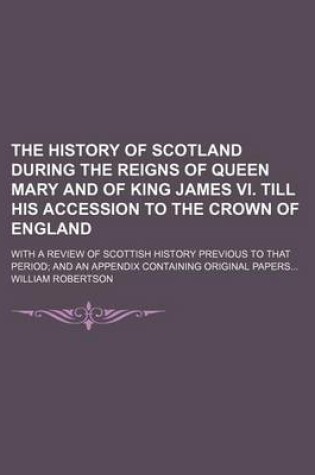 Cover of The History of Scotland During the Reigns of Queen Mary and of King James VI. Till His Accession to the Crown of England; With a Review of Scottish Hi