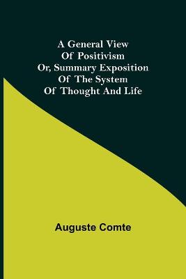 Book cover for A General View of Positivism; Or, Summary exposition of the System of Thought and Life