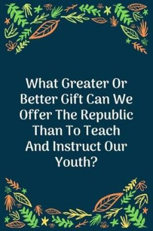 Cover of What Greater Or Better Gift Can We Offer The Republic Than To Teach And Instruct Our Youth