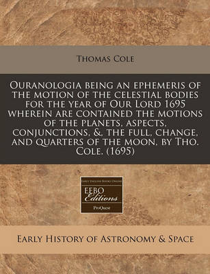 Book cover for Ouranologia Being an Ephemeris of the Motion of the Celestial Bodies for the Year of Our Lord 1695 Wherein Are Contained the Motions of the Planets, Aspects, Conjunctions, &, the Full, Change, and Quarters of the Moon, by Tho. Cole. (1695)