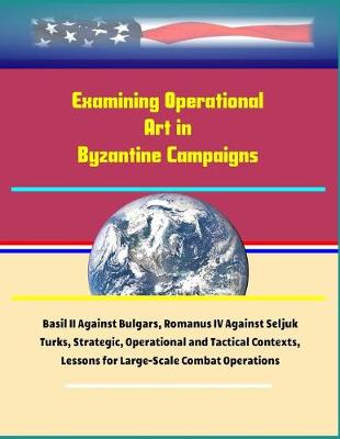 Book cover for Examining Operational Art in Byzantine Campaigns - Basil II Against Bulgars, Romanus IV Against Seljuk Turks, Strategic, Operational and Tactical Contexts, Lessons for Large-Scale Combat Operations