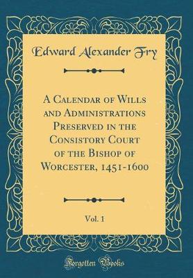 Book cover for A Calendar of Wills and Administrations Preserved in the Consistory Court of the Bishop of Worcester, 1451-1600, Vol. 1 (Classic Reprint)