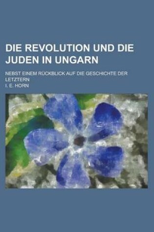 Cover of Die Revolution Und Die Juden in Ungarn; Nebst Einem Ruckblick Auf Die Geschichte Der Letztern