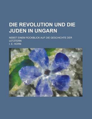 Book cover for Die Revolution Und Die Juden in Ungarn; Nebst Einem Ruckblick Auf Die Geschichte Der Letztern