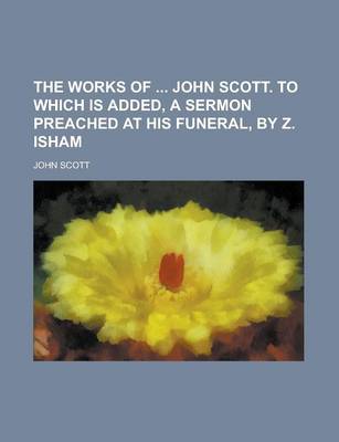 Book cover for The Works of John Scott. to Which Is Added, a Sermon Preached at His Funeral, by Z. Isham