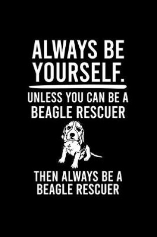 Cover of Always Be Yourself.Unless You Can Be Beagle Rescuer Then Always Be a Beagle Rescuer