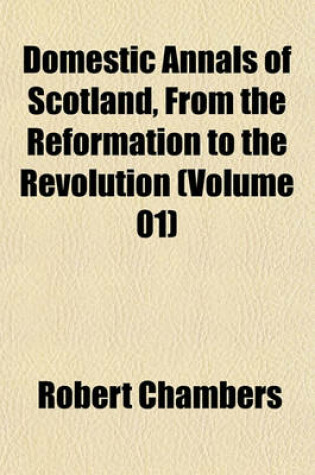 Cover of Domestic Annals of Scotland, from the Reformation to the Revolution (Volume 01)