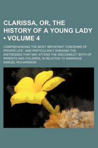 Cover of Clarissa, Or, the History of a Young Lady (Volume 4); Comprehending the Most Important Concerns of Private Life and Particularly Shewing the Distresses That May Attend the Misconduct Both of Parents and Children, in Relation to Marriage