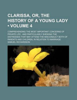 Book cover for Clarissa, Or, the History of a Young Lady (Volume 4); Comprehending the Most Important Concerns of Private Life and Particularly Shewing the Distresses That May Attend the Misconduct Both of Parents and Children, in Relation to Marriage