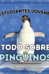 Book cover for Estudiantes Jóvenes, Todo sobre los Pingüinos