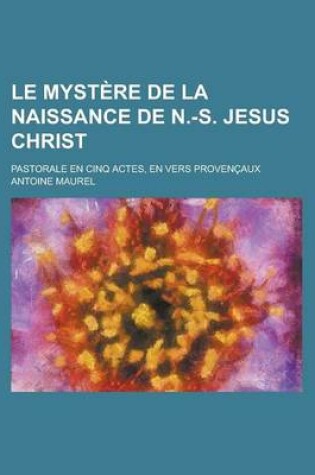 Cover of Le Mystere de La Naissance de N.-S. Jesus Christ; Pastorale En Cinq Actes, En Vers Provencaux