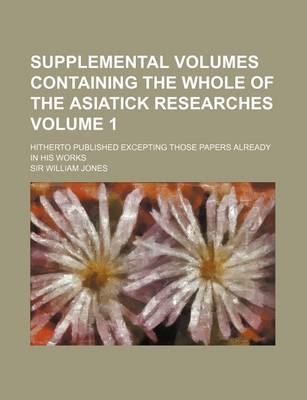 Book cover for Supplemental Volumes Containing the Whole of the Asiatick Researches; Hitherto Published Excepting Those Papers Already in His Works Volume 1