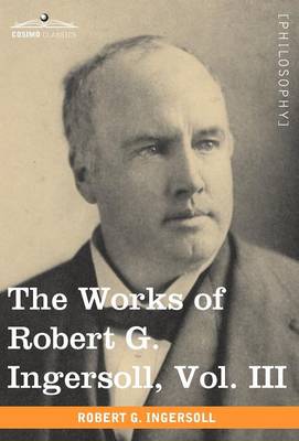 Book cover for The Works of Robert G. Ingersoll, Vol. III (in 12 Volumes)