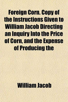 Book cover for Foreign Corn. Copy of the Instructions Given to William Jacob Directing an Inquiry Into the Price of Corn, and the Expense of Producing the