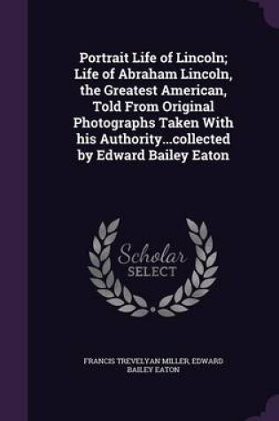 Cover of Portrait Life of Lincoln; Life of Abraham Lincoln, the Greatest American, Told from Original Photographs Taken with His Authority...Collected by Edward Bailey Eaton