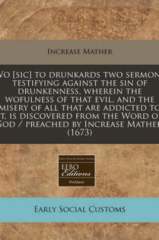 Cover of Wo [Sic] to Drunkards Two Sermons Testifying Against the Sin of Drunkenness, Wherein the Wofulness of That Evil, and the Misery of All That Are Addicted to It, Is Discovered from the Word of God / Preached by Increase Mather. (1673)