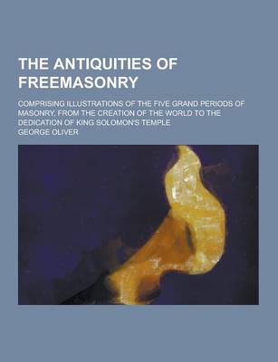 Book cover for The Antiquities of Freemasonry; Comprising Illustrations of the Five Grand Periods of Masonry, from the Creation of the World to the Dedication of Kin