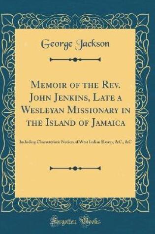 Cover of Memoir of the Rev. John Jenkins, Late a Wesleyan Missionary in the Island of Jamaica: Including Characteristic Notices of West Indian Slavery, &C., &C (Classic Reprint)