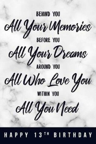 Cover of Behind You All Your Memories. Before You All Your Dreams. Around You All Who Love You. Within You All You Need. Happy 13th Birthday