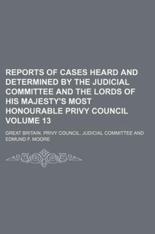 Cover of Reports of Cases Heard and Determined by the Judicial Committee and the Lords of His Majesty's Most Honourable Privy Council Volume 13