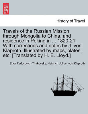 Book cover for Travels of the Russian Mission Through Mongolia to China, and Residence in Peking in ... 1820-21. with Corrections and Notes by J. Von Klaproth. Illustrated by Maps, Plates, Etc. [Translated by H. E. Lloyd.] Vol. I