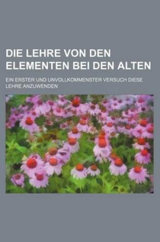 Cover of Die Lehre Von Den Elementen Bei Den Alten; Ein Erster Und Unvollkommenster Versuch Diese Lehre Anzuwenden