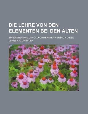 Book cover for Die Lehre Von Den Elementen Bei Den Alten; Ein Erster Und Unvollkommenster Versuch Diese Lehre Anzuwenden