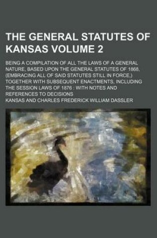 Cover of The General Statutes of Kansas Volume 2; Being a Compilation of All the Laws of a General Nature, Based Upon the General Statutes of 1868, (Embracing All of Said Statutes Still in Force, ) Together with Subsequent Enactments, Including the Session Laws of 1876