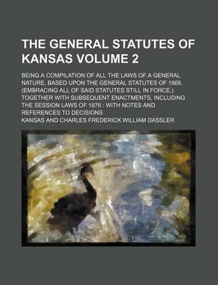 Book cover for The General Statutes of Kansas Volume 2; Being a Compilation of All the Laws of a General Nature, Based Upon the General Statutes of 1868, (Embracing All of Said Statutes Still in Force, ) Together with Subsequent Enactments, Including the Session Laws of 1876