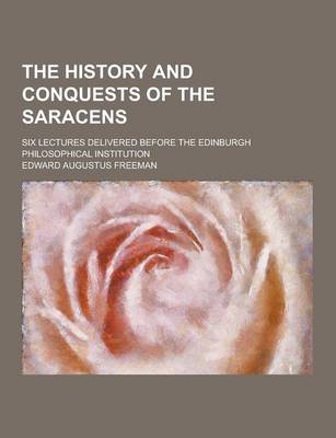 Book cover for The History and Conquests of the Saracens; Six Lectures Delivered Before the Edinburgh Philosophical Institution