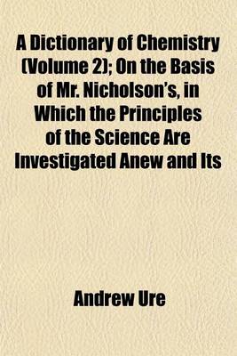 Book cover for A Dictionary of Chemistry (Volume 2); On the Basis of Mr. Nicholson's, in Which the Principles of the Science Are Investigated Anew and Its