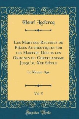 Cover of Les Martyrs; Recueils de Pieces Authentiques Sur Les Martyrs Depuis Les Origines Du Christianisme Jusqu'au Xxe Siecle, Vol. 5