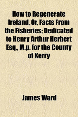 Book cover for How to Regenerate Ireland, Or, Facts from the Fisheries; Dedicated to Henry Arthur Herbert Esq., M.P. for the County of Kerry