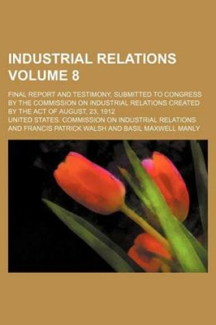 Cover of Industrial Relations Volume 8; Final Report and Testimony, Submitted to Congress by the Commission on Industrial Relations Created by the Act of Augus