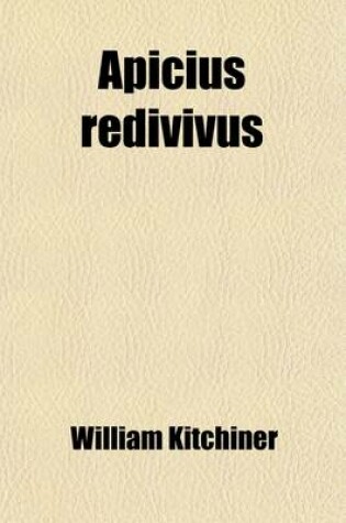 Cover of Apicius Redivivus; Or, the Cook's Oracle Wherein Especially the Art of Composing Soups, Sauces, and Flavouring Essences Is Made So Clear and Easy Being Six Hundred Receipts, the Result of Actual Experiments Instituted in the Kitchen of a Physician, for Th