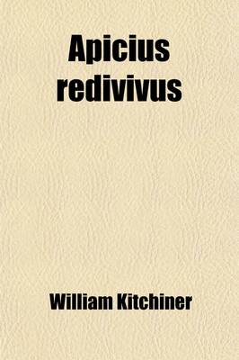 Book cover for Apicius Redivivus; Or, the Cook's Oracle Wherein Especially the Art of Composing Soups, Sauces, and Flavouring Essences Is Made So Clear and Easy Being Six Hundred Receipts, the Result of Actual Experiments Instituted in the Kitchen of a Physician, for Th