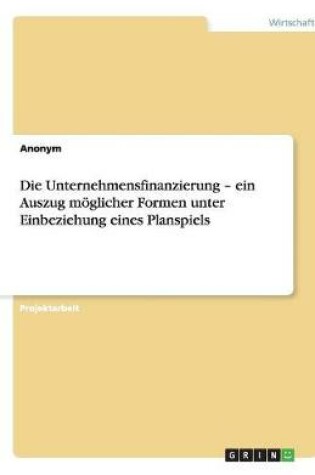 Cover of Die Unternehmensfinanzierung - ein Auszug möglicher Formen unter Einbeziehung eines Planspiels