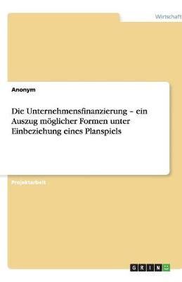 Book cover for Die Unternehmensfinanzierung - ein Auszug möglicher Formen unter Einbeziehung eines Planspiels